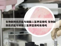 生物制剂农药能与磷酸二氢钾混用吗 生物制剂农药能与磷酸二氢钾混用吗有毒吗