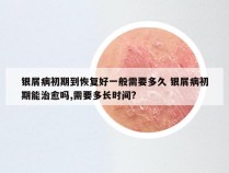 银屑病初期到恢复好一般需要多久 银屑病初期能治愈吗,需要多长时间?