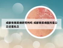 成都有银屑病研究所吗 成都银屑病医院是公立还是私立