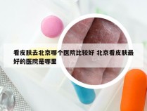 看皮肤去北京哪个医院比较好 北京看皮肤最好的医院是哪里