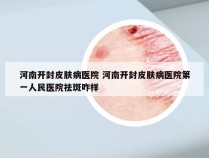 河南开封皮肤病医院 河南开封皮肤病医院第一人民医院祛斑咋样