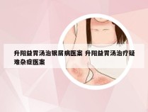 升阳益胃汤治银屑病医案 升阳益胃汤治疗疑难杂症医案