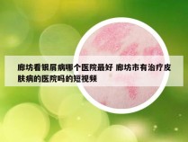 廊坊看银屑病哪个医院最好 廊坊市有治疗皮肤病的医院吗的短视频