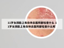 11岁女孩脸上有白块去医院都检查什么 11岁女孩脸上有白块去医院都检查什么呢