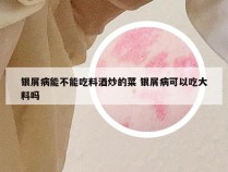 银屑病能不能吃料酒炒的菜 银屑病可以吃大料吗