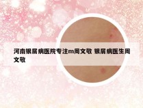 河南银屑病医院专注m周文敬 银屑病医生周文敬