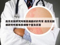南京皮肤研究所银屑病最好的专家 南京皮肤病研究所看银屑病哪个医生厉害