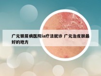 广元银屑病医院ia疗法就诊 广元治皮肤最好的地方