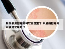 银屑病用他克莫司软膏加重了 银屑病他克莫司软膏使用方法