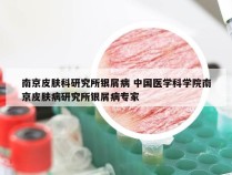 南京皮肤科研究所银屑病 中国医学科学院南京皮肤病研究所银屑病专家