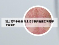 瑞士诺华牛皮癣 瑞士诺华制药有限公司是哪个国家的
