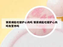银屑病能吃猪护心肉吗 银屑病能吃猪护心肉吗有营养吗