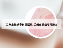 兰州皮肤病专科医医院 兰州皮肤病专科排名