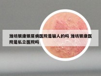 潍坊银康银屑病医院是骗人的吗 潍坊银康医院是私立医院吗