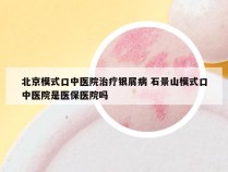 北京模式口中医院治疗银屑病 石景山模式口中医院是医保医院吗
