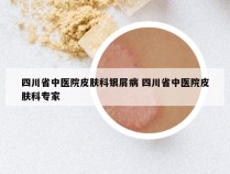 四川省中医院皮肤科银屑病 四川省中医院皮肤科专家