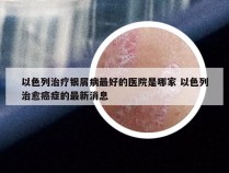 以色列治疗银屑病最好的医院是哪家 以色列治愈癌症的最新消息