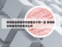 御海肤百癣夏塔热胶囊多少钱一盒 御海肤 百癣夏塔热胶囊怎么样