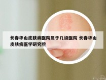 长春华山皮肤病医院属于几级医院 长春华山皮肤病医学研究院