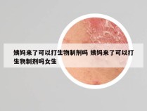 姨妈来了可以打生物制剂吗 姨妈来了可以打生物制剂吗女生