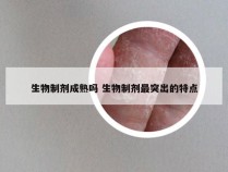 生物制剂成熟吗 生物制剂最突出的特点