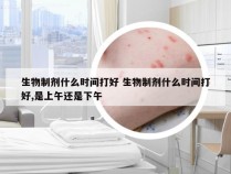 生物制剂什么时间打好 生物制剂什么时间打好,是上午还是下午