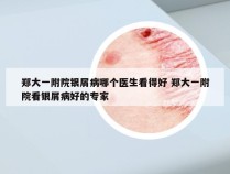郑大一附院银屑病哪个医生看得好 郑大一附院看银屑病好的专家
