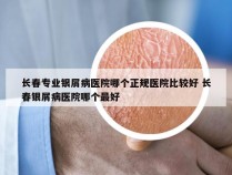 长春专业银屑病医院哪个正规医院比较好 长春银屑病医院哪个最好