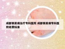 成都银屑病治疗专科医院 成都银屑病专科医院收费标准