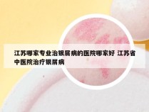 江苏哪家专业治银屑病的医院哪家好 江苏省中医院治疗银屑病