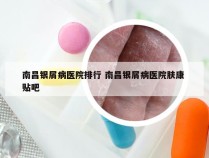 南昌银屑病医院排行 南昌银屑病医院肤康 贴吧