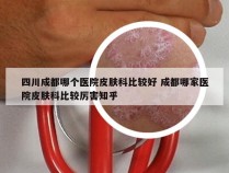 四川成都哪个医院皮肤科比较好 成都哪家医院皮肤科比较厉害知乎