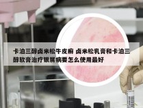 卡泊三醇卤米松牛皮癣 卤米松乳膏和卡泊三醇软膏治疗银屑病要怎么使用最好