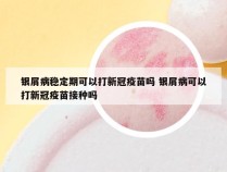 银屑病稳定期可以打新冠疫苗吗 银屑病可以打新冠疫苗接种吗
