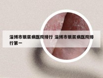 淄博市银屑病医院排行 淄博市银屑病医院排行第一