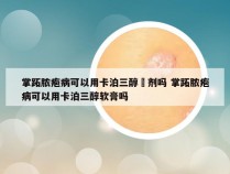掌跖脓疱病可以用卡泊三醇摖剂吗 掌跖脓疱病可以用卡泊三醇软膏吗