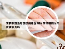 生物制剂治疗皮肤病能医保吗 生物制剂治疗皮肤病贵吗