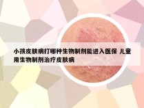 小孩皮肤病打哪种生物制剂能进入医保 儿童用生物制剂治疗皮肤病