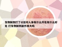生物制剂打了以后对人体有什么坏处有什么好处 打生物制剂副作用大吗
