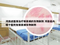 河南进医保治疗银屑病的生物制剂 河南省内哪个医院有银屑病生物制剂