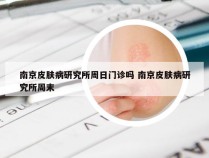 南京皮肤病研究所周日门诊吗 南京皮肤病研究所周末