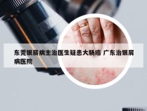 东莞银屑病主治医生疑患大肠癌 广东治银屑病医院
