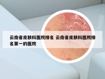 云南省皮肤科医院排名 云南省皮肤科医院排名第一的医院