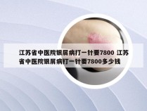江苏省中医院银屑病打一针要7800 江苏省中医院银屑病打一针要7800多少钱