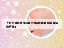 寻常型银屑病可以吃阿维A胶囊嘛 副银屑病吃阿维a