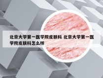 北京大学第一医学院皮肤科 北京大学第一医学院皮肤科怎么样