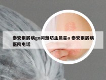 泰安银屑病go问潍坊孟晨星a 泰安银屑病医院电话