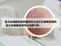 复方水杨酸皮肤抑菌剂可以治疗头部银屑病吗 复方水杨酸搽剂可以治脚气吗