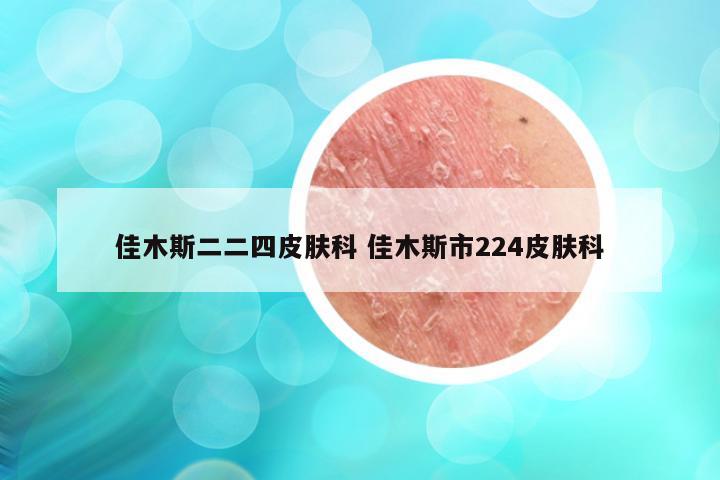 佳木斯二二四皮肤科 佳木斯市224皮肤科