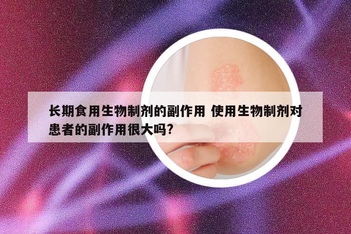 长期食用生物制剂的副作用 使用生物制剂对患者的副作用很大吗?
